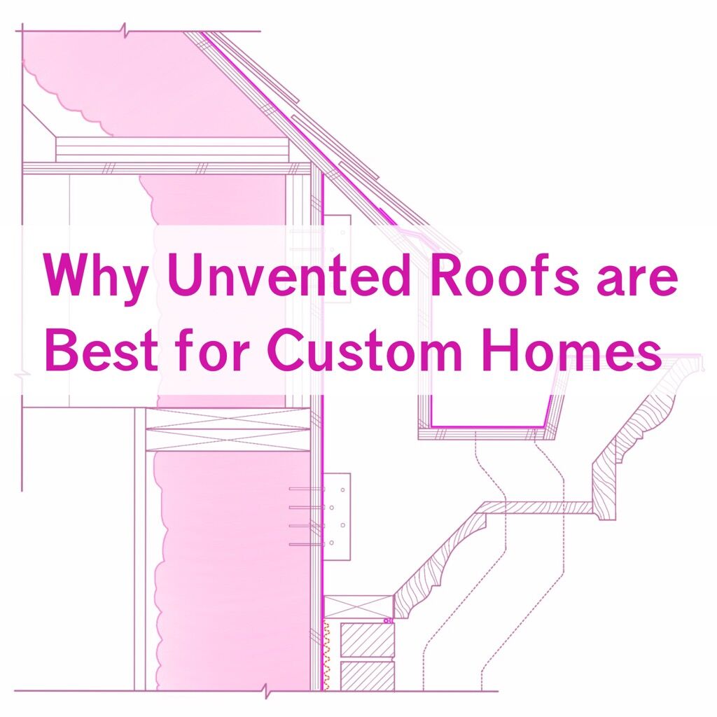 Why Unvented Roofs are Best for Custom Homes